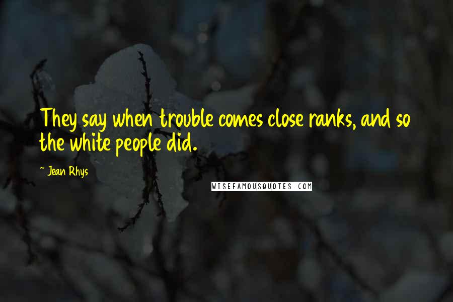 Jean Rhys Quotes: They say when trouble comes close ranks, and so the white people did.