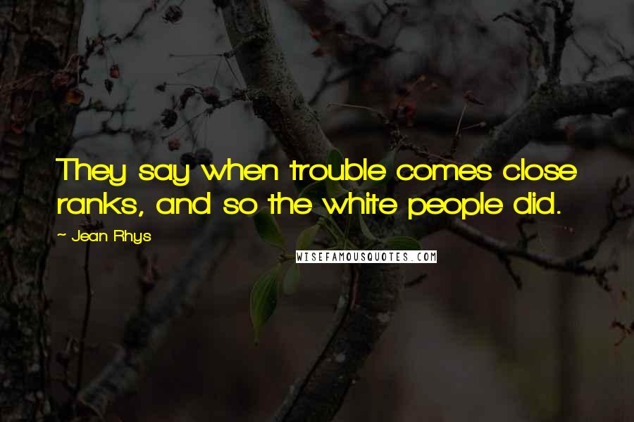 Jean Rhys Quotes: They say when trouble comes close ranks, and so the white people did.