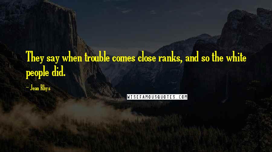 Jean Rhys Quotes: They say when trouble comes close ranks, and so the white people did.