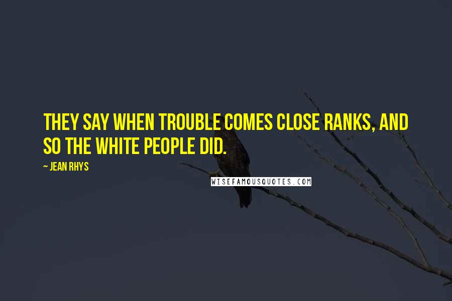 Jean Rhys Quotes: They say when trouble comes close ranks, and so the white people did.