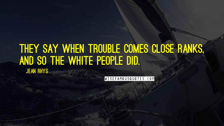 Jean Rhys Quotes: They say when trouble comes close ranks, and so the white people did.