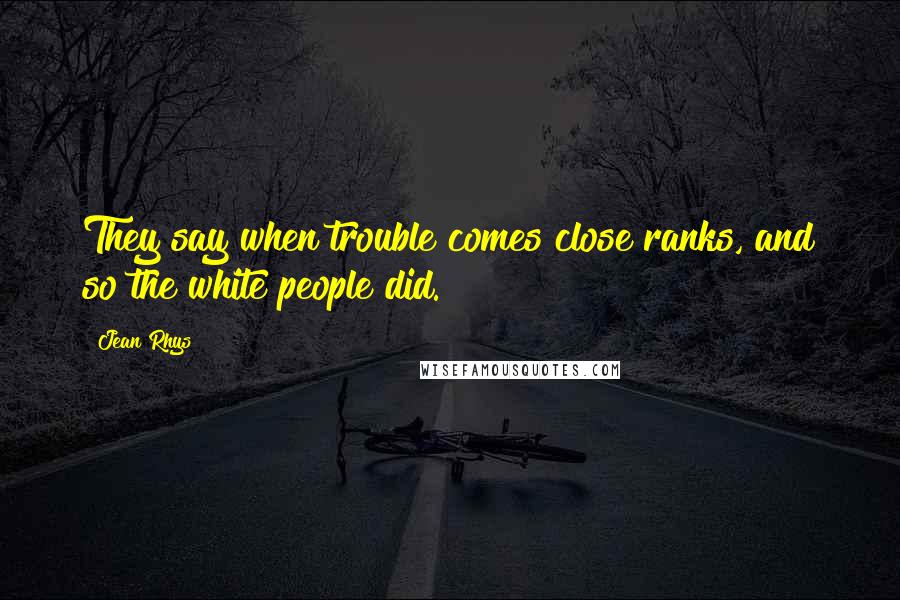 Jean Rhys Quotes: They say when trouble comes close ranks, and so the white people did.