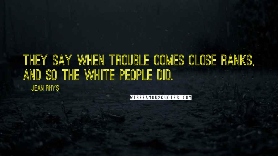 Jean Rhys Quotes: They say when trouble comes close ranks, and so the white people did.