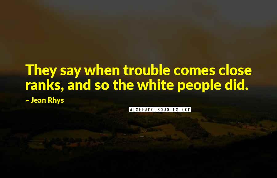 Jean Rhys Quotes: They say when trouble comes close ranks, and so the white people did.