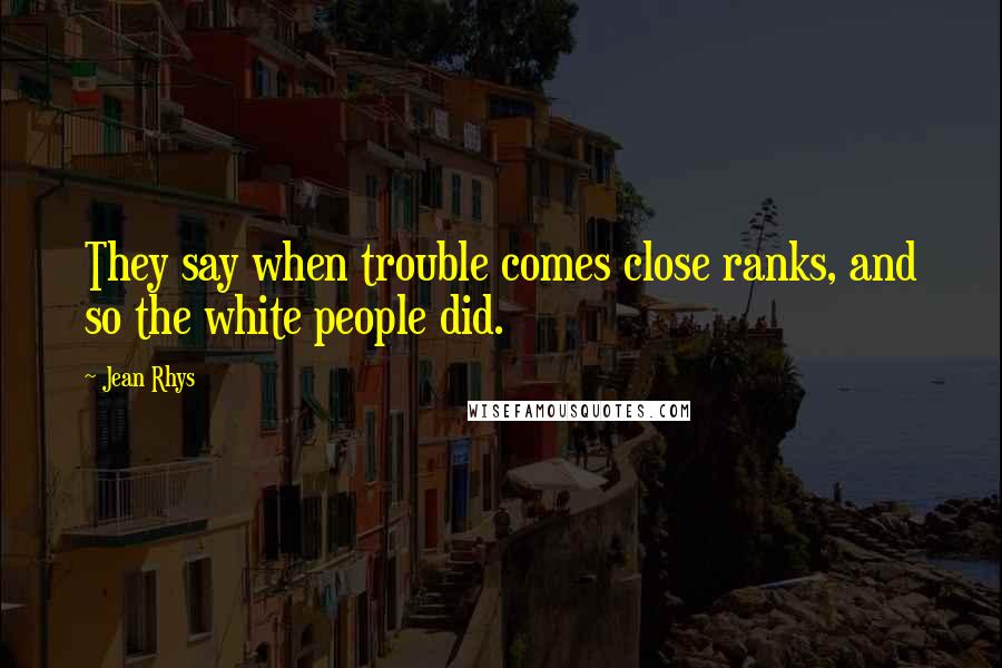 Jean Rhys Quotes: They say when trouble comes close ranks, and so the white people did.