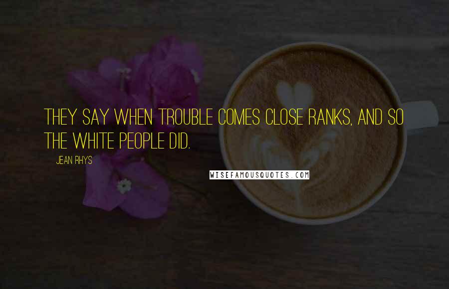 Jean Rhys Quotes: They say when trouble comes close ranks, and so the white people did.