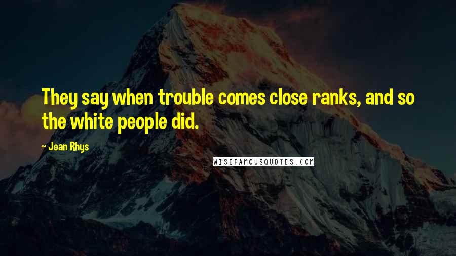 Jean Rhys Quotes: They say when trouble comes close ranks, and so the white people did.