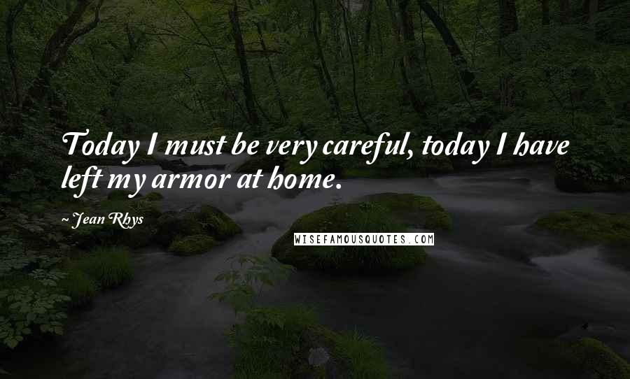 Jean Rhys Quotes: Today I must be very careful, today I have left my armor at home.