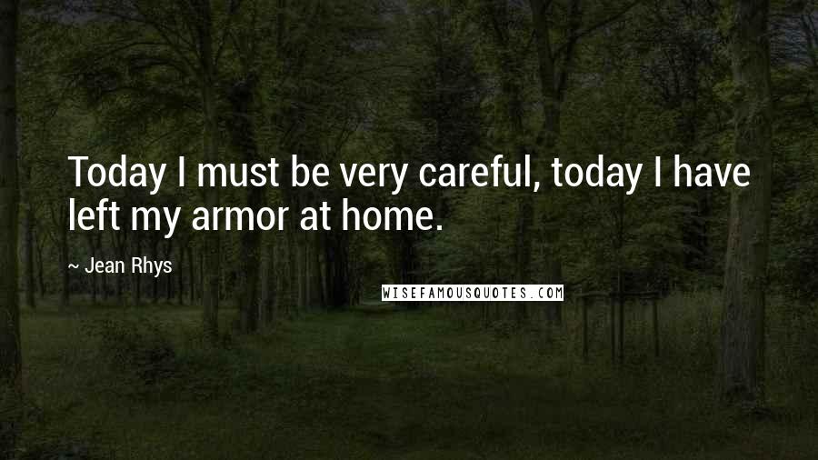 Jean Rhys Quotes: Today I must be very careful, today I have left my armor at home.