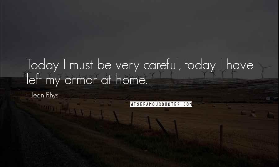 Jean Rhys Quotes: Today I must be very careful, today I have left my armor at home.