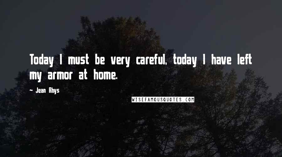 Jean Rhys Quotes: Today I must be very careful, today I have left my armor at home.