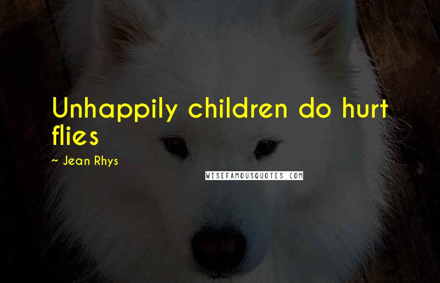 Jean Rhys Quotes: Unhappily children do hurt flies