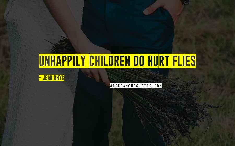 Jean Rhys Quotes: Unhappily children do hurt flies