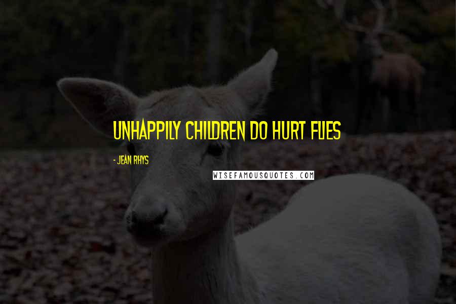 Jean Rhys Quotes: Unhappily children do hurt flies