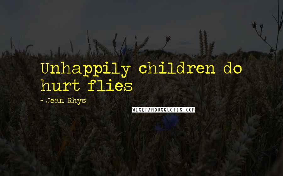 Jean Rhys Quotes: Unhappily children do hurt flies