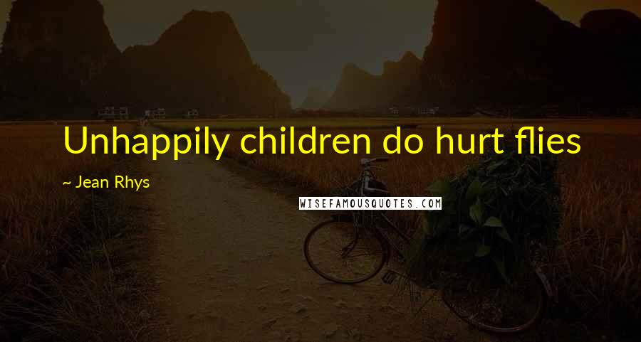 Jean Rhys Quotes: Unhappily children do hurt flies