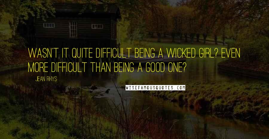 Jean Rhys Quotes: Wasn't it quite difficult being a wicked girl? Even more difficult than being a good one?