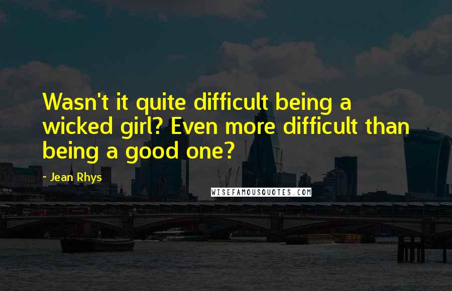 Jean Rhys Quotes: Wasn't it quite difficult being a wicked girl? Even more difficult than being a good one?