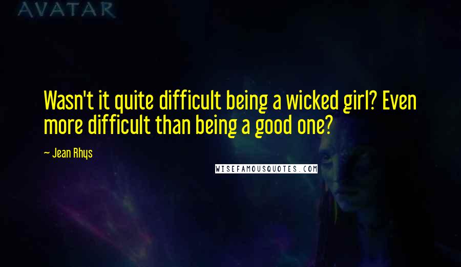 Jean Rhys Quotes: Wasn't it quite difficult being a wicked girl? Even more difficult than being a good one?