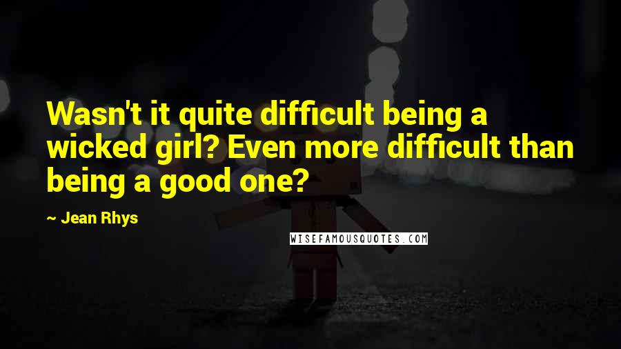 Jean Rhys Quotes: Wasn't it quite difficult being a wicked girl? Even more difficult than being a good one?