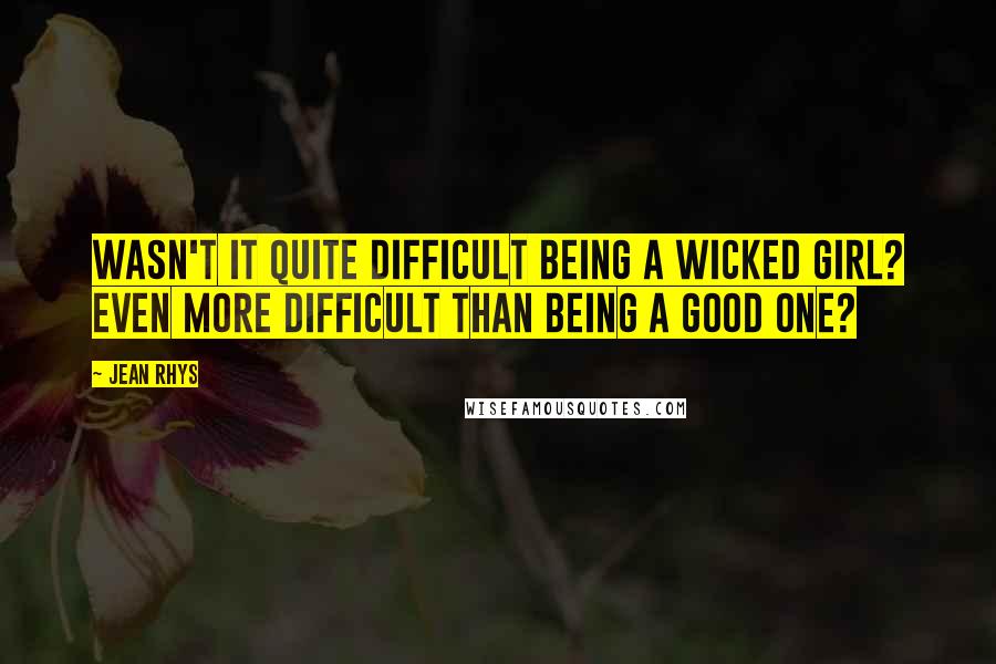Jean Rhys Quotes: Wasn't it quite difficult being a wicked girl? Even more difficult than being a good one?