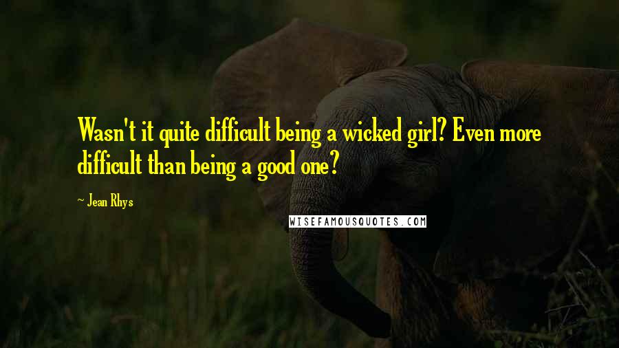 Jean Rhys Quotes: Wasn't it quite difficult being a wicked girl? Even more difficult than being a good one?