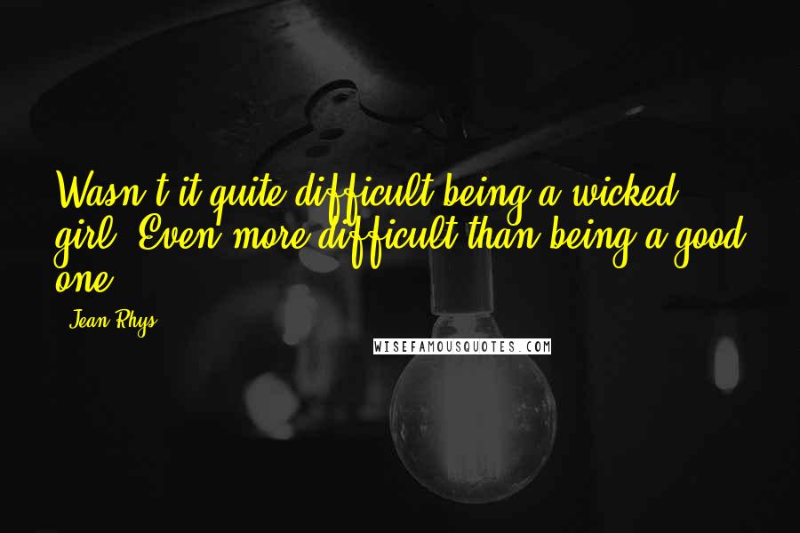 Jean Rhys Quotes: Wasn't it quite difficult being a wicked girl? Even more difficult than being a good one?