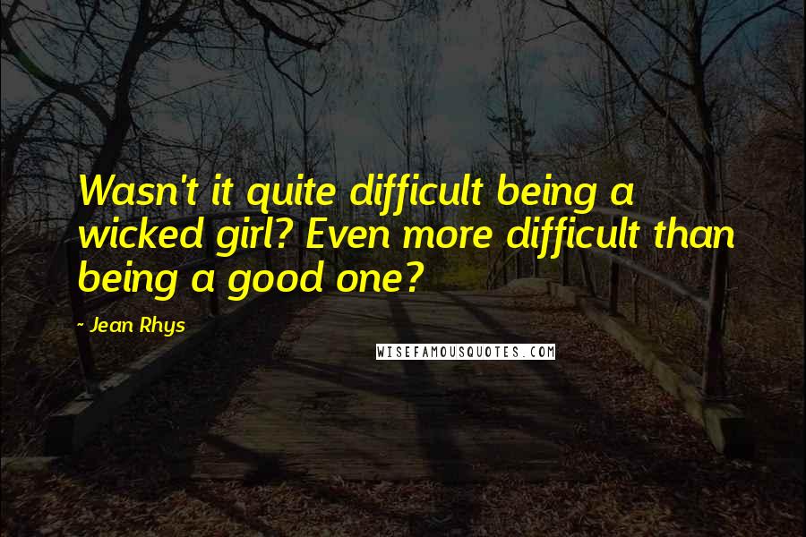 Jean Rhys Quotes: Wasn't it quite difficult being a wicked girl? Even more difficult than being a good one?