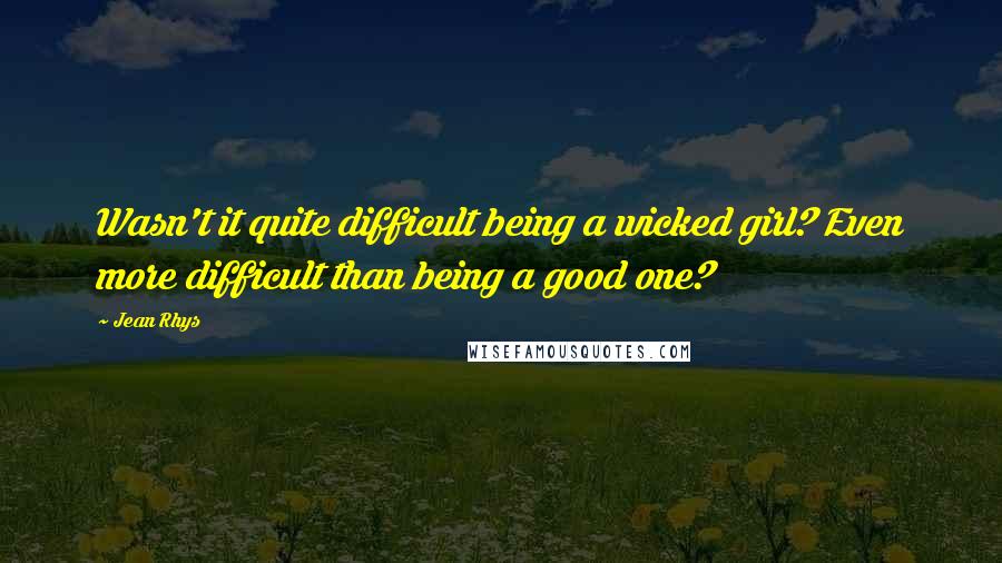 Jean Rhys Quotes: Wasn't it quite difficult being a wicked girl? Even more difficult than being a good one?