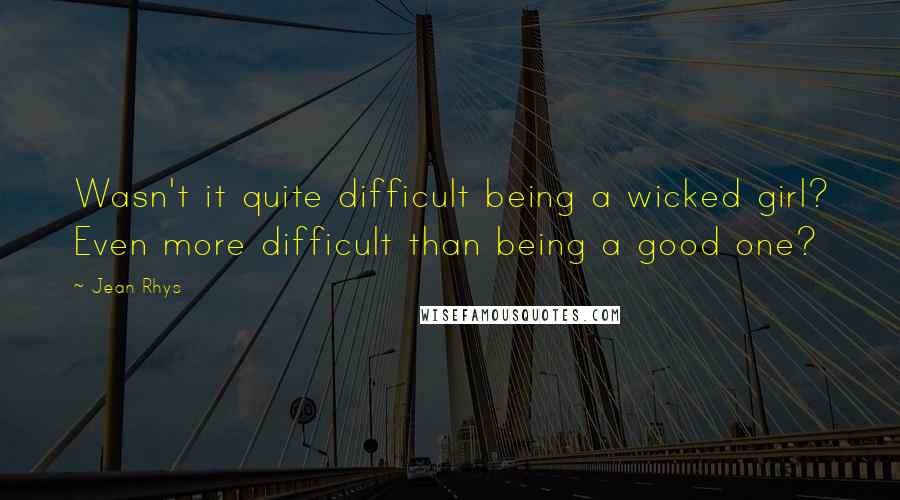 Jean Rhys Quotes: Wasn't it quite difficult being a wicked girl? Even more difficult than being a good one?