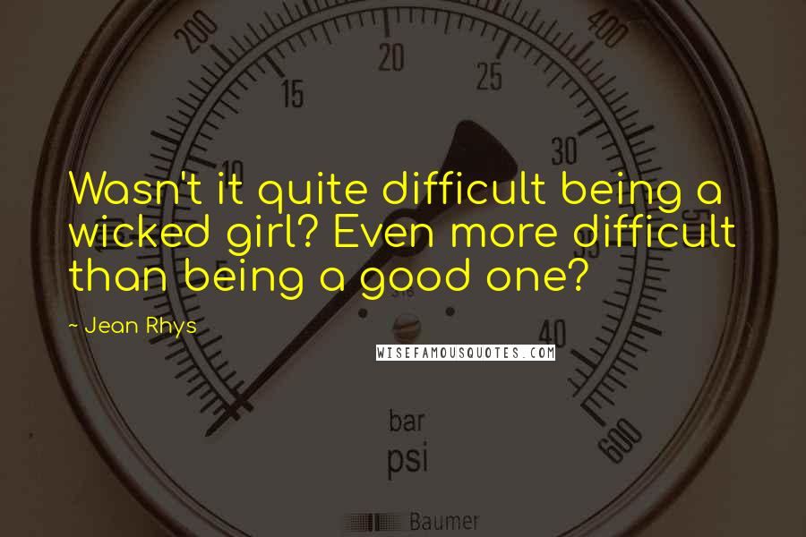 Jean Rhys Quotes: Wasn't it quite difficult being a wicked girl? Even more difficult than being a good one?