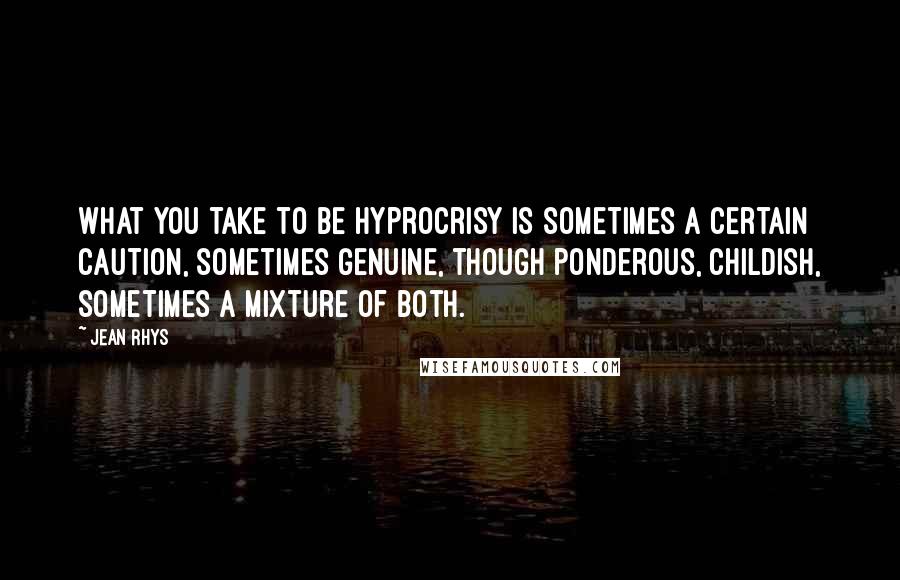 Jean Rhys Quotes: What you take to be hyprocrisy is sometimes a certain caution, sometimes genuine, though ponderous, childish, sometimes a mixture of both.