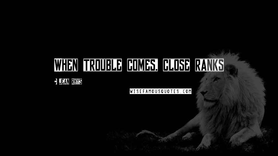 Jean Rhys Quotes: When trouble comes, close ranks