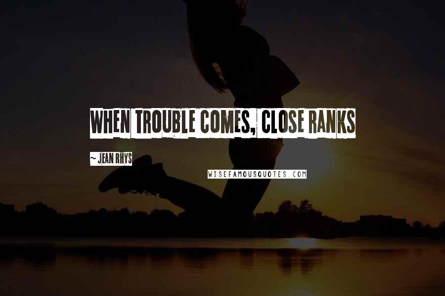 Jean Rhys Quotes: When trouble comes, close ranks