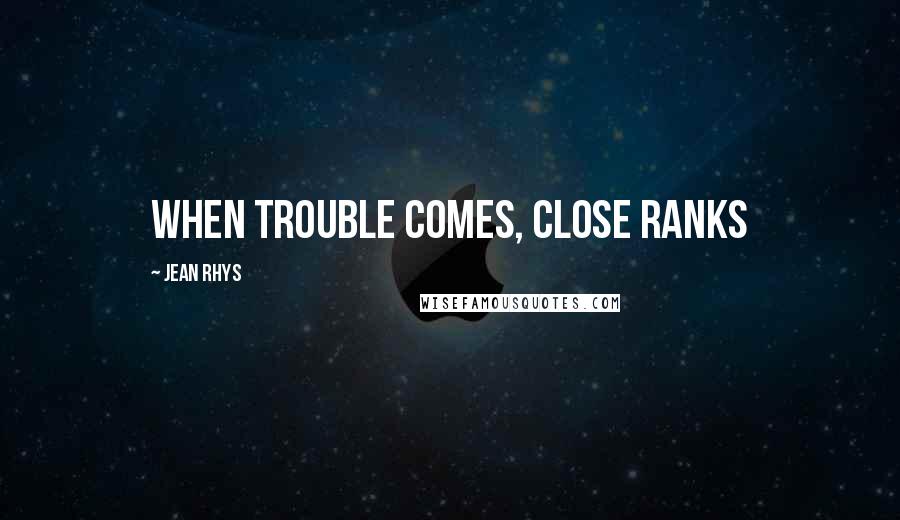 Jean Rhys Quotes: When trouble comes, close ranks