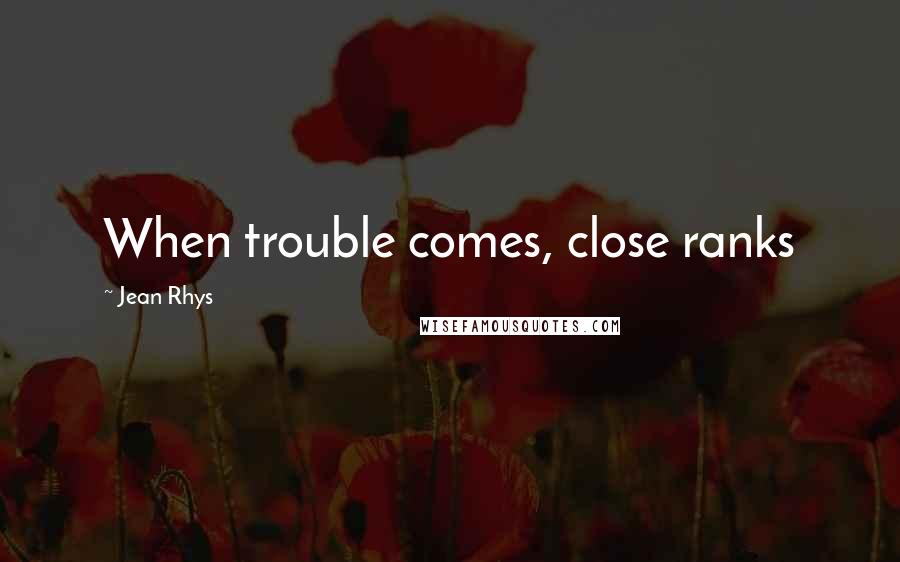 Jean Rhys Quotes: When trouble comes, close ranks