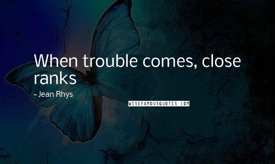 Jean Rhys Quotes: When trouble comes, close ranks