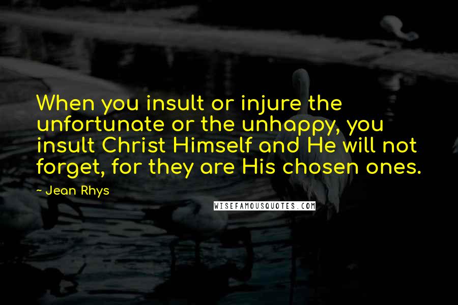 Jean Rhys Quotes: When you insult or injure the unfortunate or the unhappy, you insult Christ Himself and He will not forget, for they are His chosen ones.