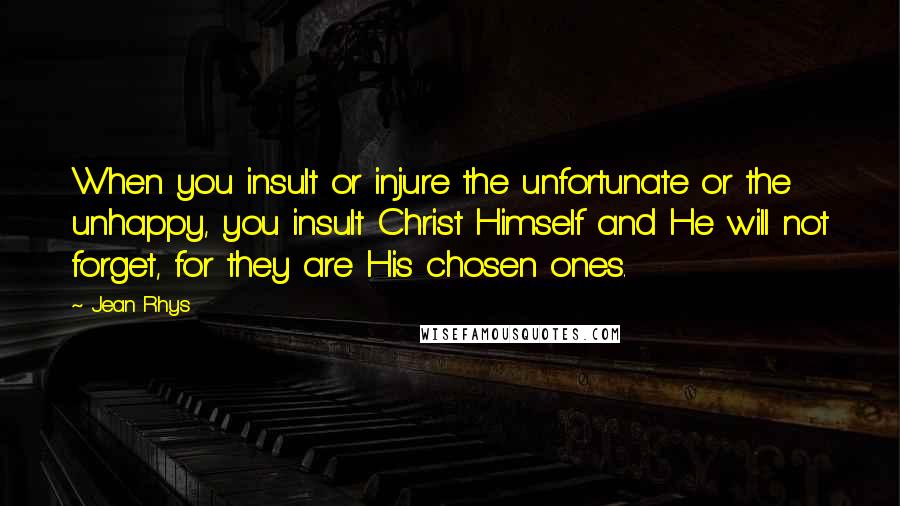 Jean Rhys Quotes: When you insult or injure the unfortunate or the unhappy, you insult Christ Himself and He will not forget, for they are His chosen ones.