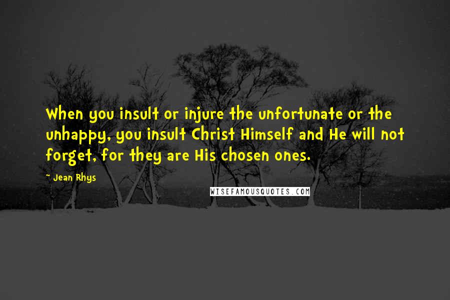 Jean Rhys Quotes: When you insult or injure the unfortunate or the unhappy, you insult Christ Himself and He will not forget, for they are His chosen ones.