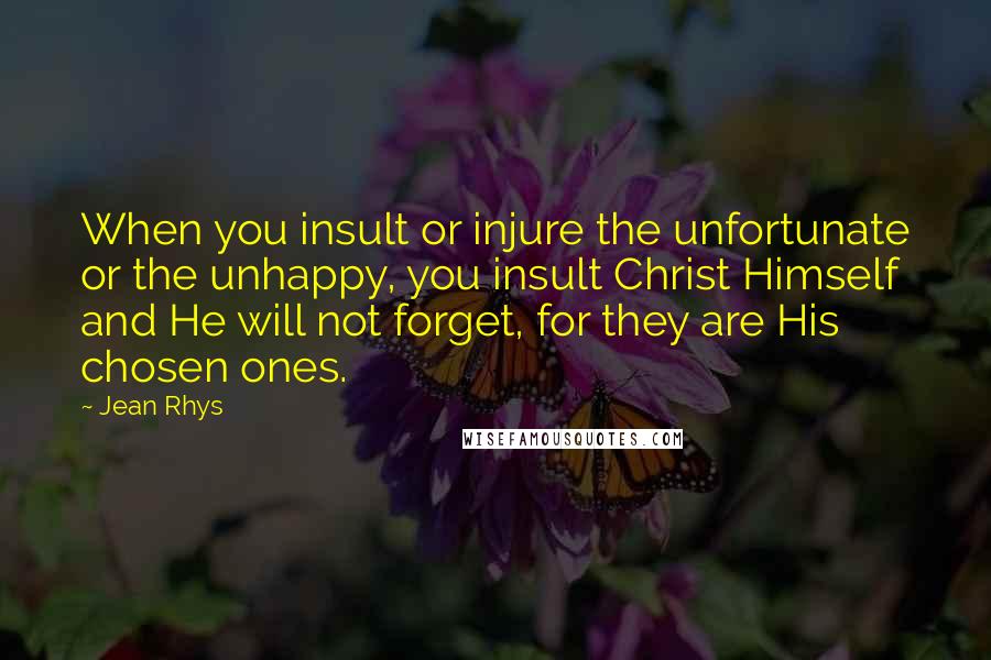Jean Rhys Quotes: When you insult or injure the unfortunate or the unhappy, you insult Christ Himself and He will not forget, for they are His chosen ones.