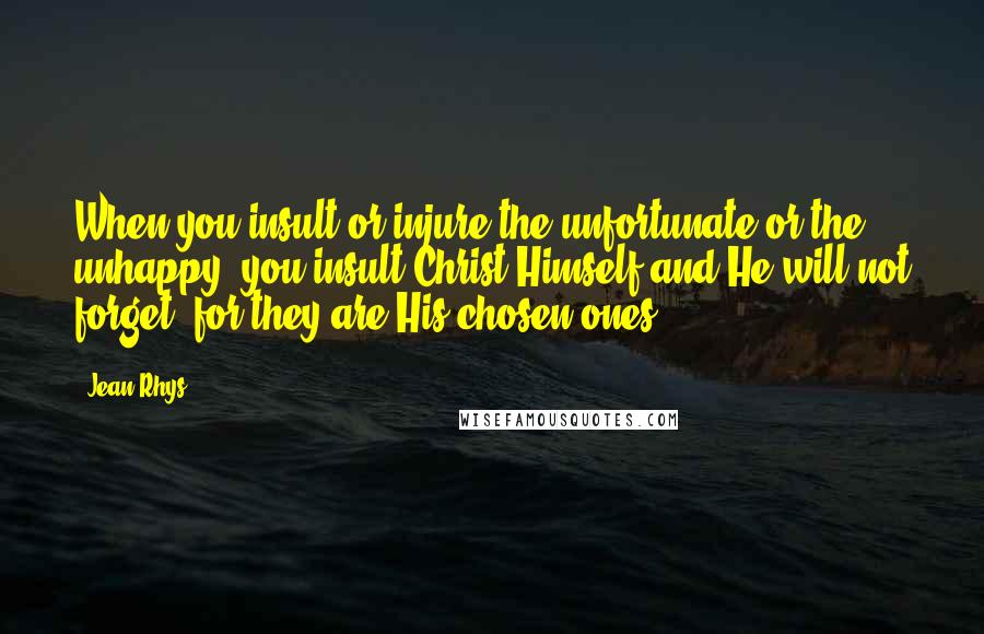 Jean Rhys Quotes: When you insult or injure the unfortunate or the unhappy, you insult Christ Himself and He will not forget, for they are His chosen ones.