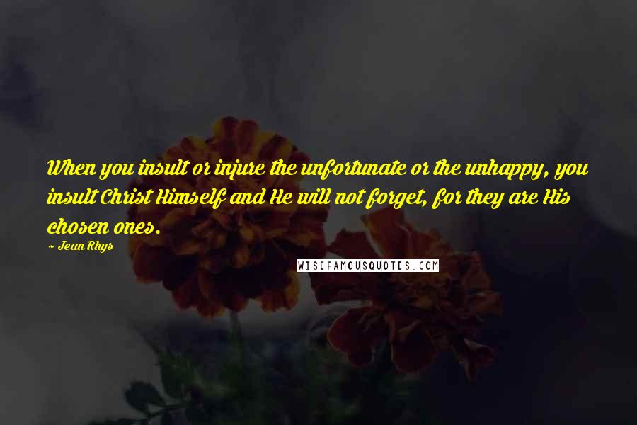 Jean Rhys Quotes: When you insult or injure the unfortunate or the unhappy, you insult Christ Himself and He will not forget, for they are His chosen ones.