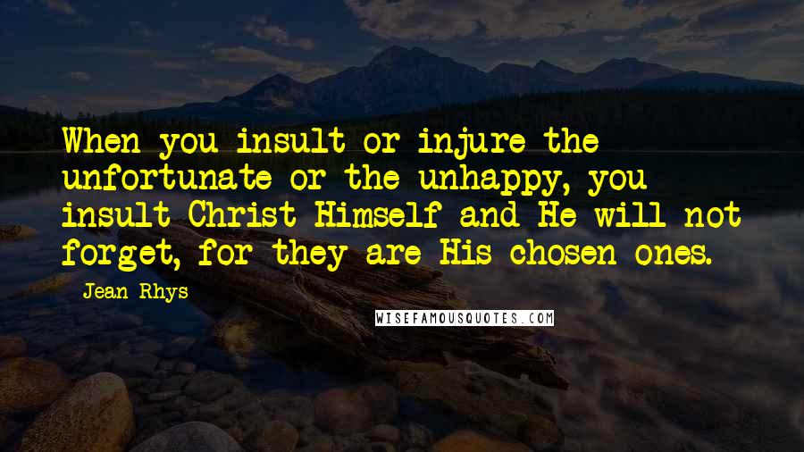 Jean Rhys Quotes: When you insult or injure the unfortunate or the unhappy, you insult Christ Himself and He will not forget, for they are His chosen ones.