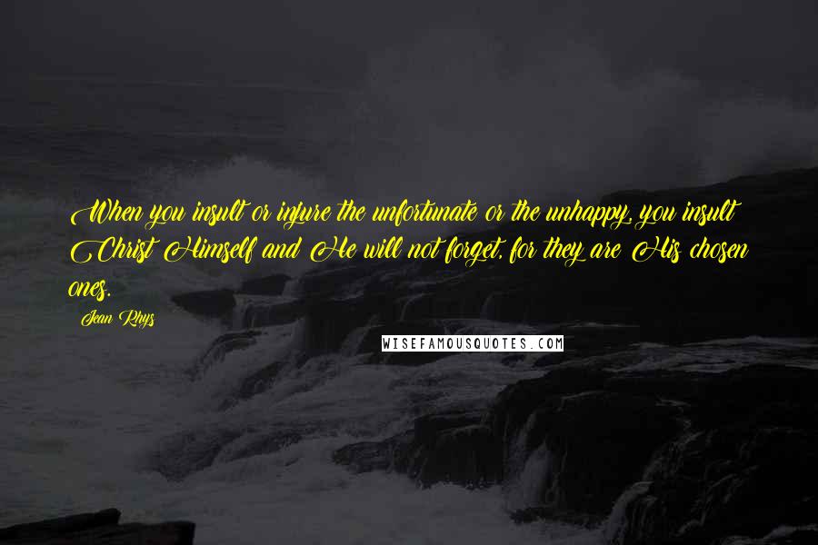 Jean Rhys Quotes: When you insult or injure the unfortunate or the unhappy, you insult Christ Himself and He will not forget, for they are His chosen ones.