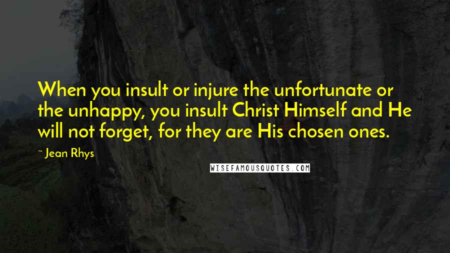 Jean Rhys Quotes: When you insult or injure the unfortunate or the unhappy, you insult Christ Himself and He will not forget, for they are His chosen ones.