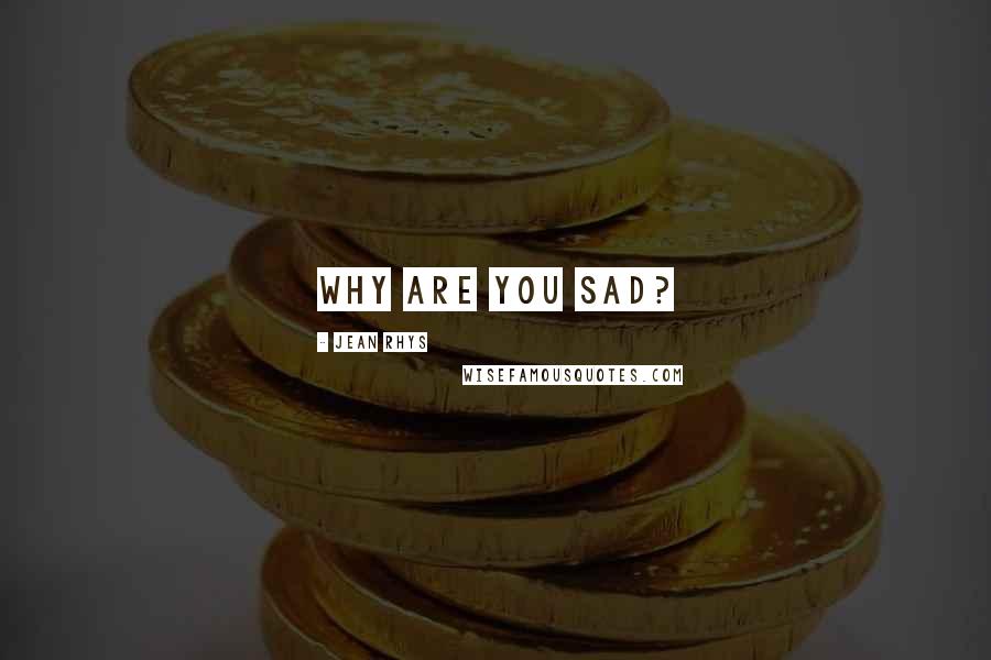 Jean Rhys Quotes: Why are you sad?