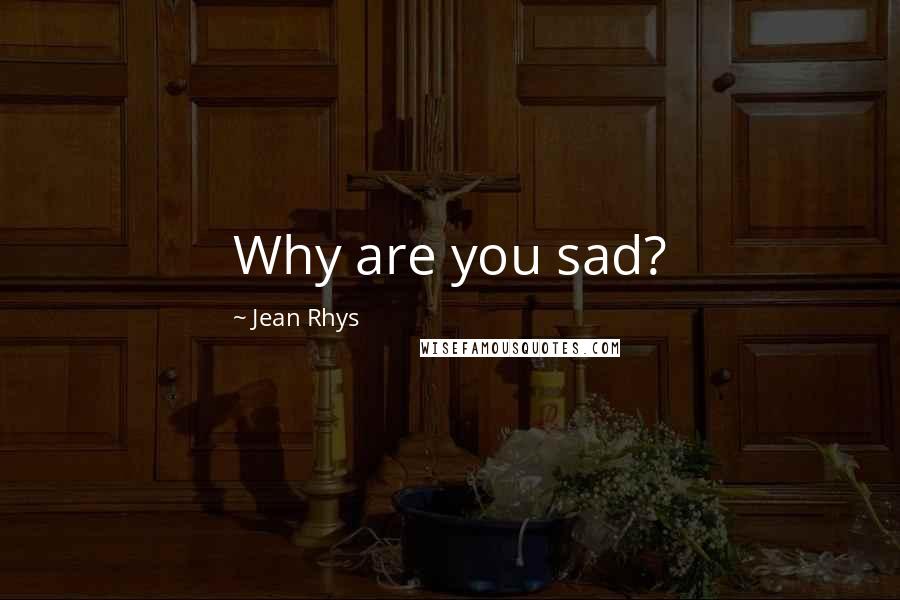 Jean Rhys Quotes: Why are you sad?