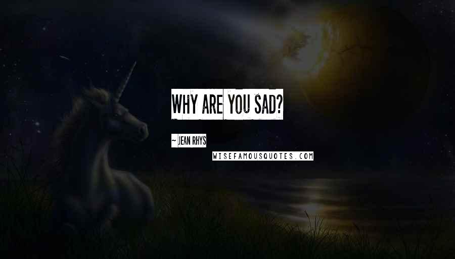 Jean Rhys Quotes: Why are you sad?