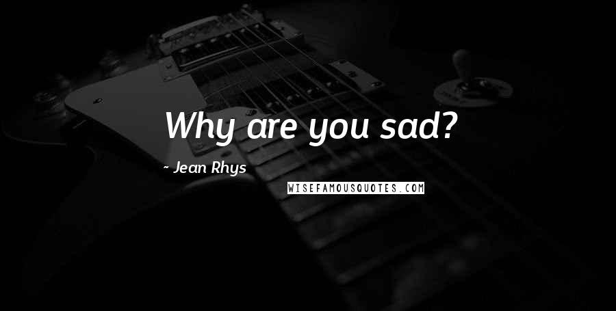 Jean Rhys Quotes: Why are you sad?